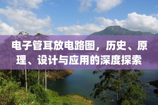 电子管耳放电路图，历史、原理、设计与应用的深度探索