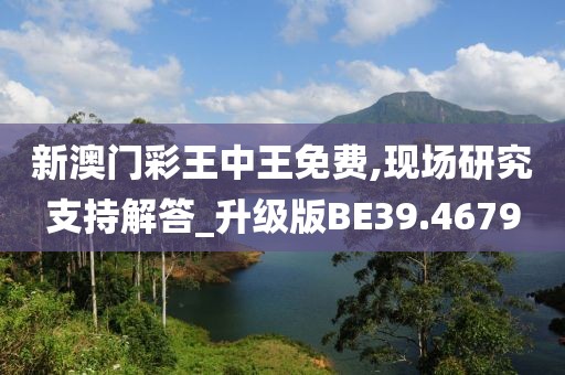 新澳门彩王中王免费,现场研究支持解答_升级版BE39.4679