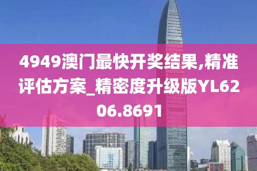 4949澳门最快开奖结果,精准评估方案_精密度升级版YL6206.8691