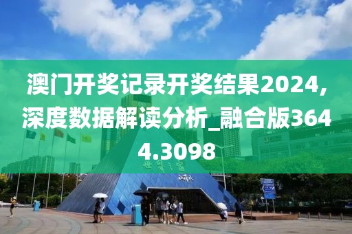 澳门开奖记录开奖结果2024,深度数据解读分析_融合版3644.3098