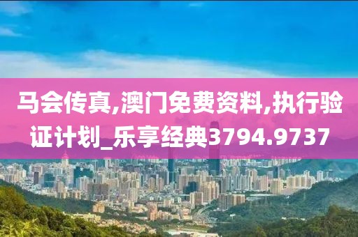 马会传真,澳门免费资料,执行验证计划_乐享经典3794.9737