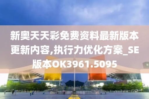 新奥天天彩免费资料最新版本更新内容,执行力优化方案_SE版本OK3961.5095