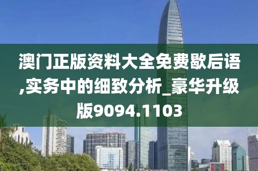 澳门正版资料大全免费歇后语,实务中的细致分析_豪华升级版9094.1103