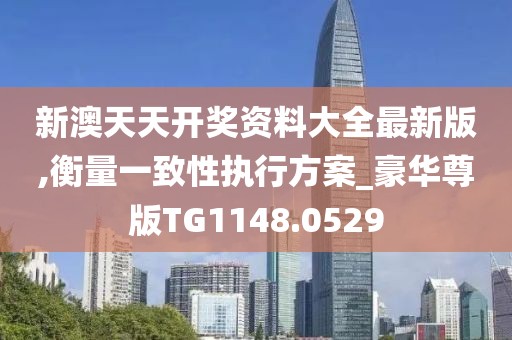 新澳天天开奖资料大全最新版,衡量一致性执行方案_豪华尊版TG1148.0529