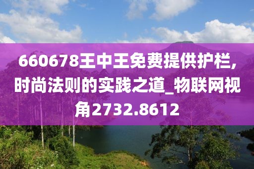 660678王中王免费提供护栏,时尚法则的实践之道_物联网视角2732.8612