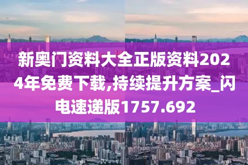 新奥门资料大全正版资料2024年免费下载,持续提升方案_闪电速递版1757.692
