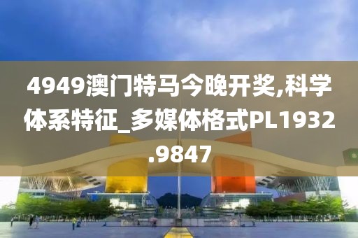 4949澳门特马今晚开奖,科学体系特征_多媒体格式PL1932.9847