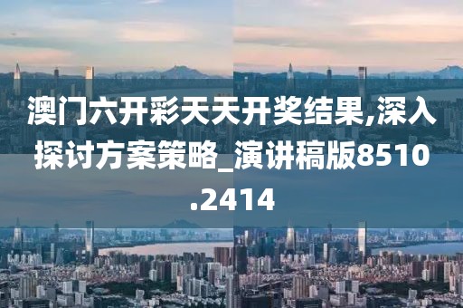 澳门六开彩天天开奖结果,深入探讨方案策略_演讲稿版8510.2414