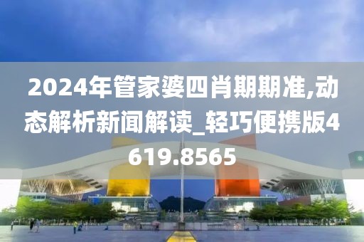 2024年管家婆四肖期期准,动态解析新闻解读_轻巧便携版4619.8565