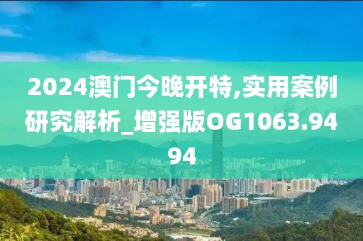 2024澳门今晚开特,实用案例研究解析_增强版OG1063.9494