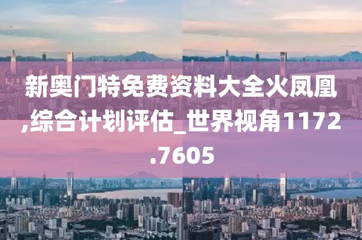 新奥门特免费资料大全火凤凰,综合计划评估_世界视角1172.7605