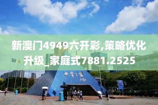 新澳门4949六开彩,策略优化升级_家庭式7881.2525