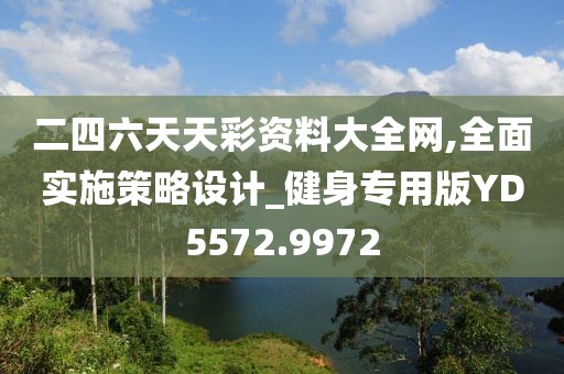 二四六天天彩资料大全网,全面实施策略设计_健身专用版YD5572.9972