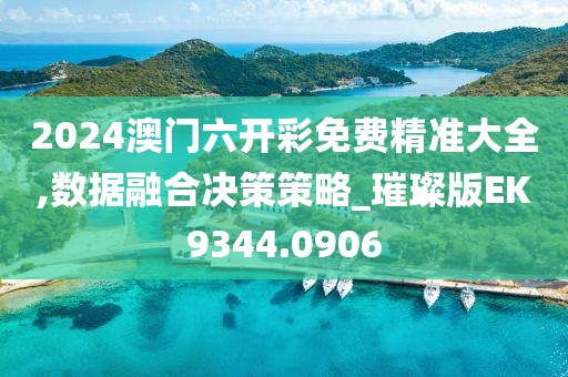2024澳门六开彩免费精准大全,数据融合决策策略_璀璨版EK9344.0906