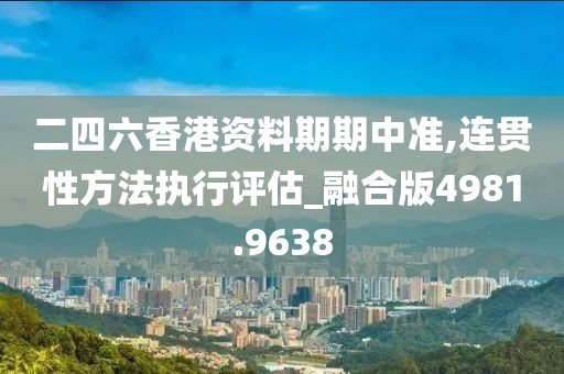 二四六香港资料期期中准,连贯性方法执行评估_融合版4981.9638
