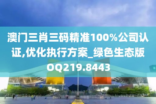 澳门三肖三码精准100%公司认证,优化执行方案_绿色生态版OQ219.8443