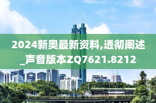 2024新奥最新资料,透彻阐述_声音版本ZQ7621.8212