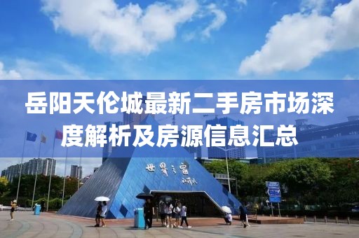 岳阳天伦城最新二手房市场深度解析及房源信息汇总
