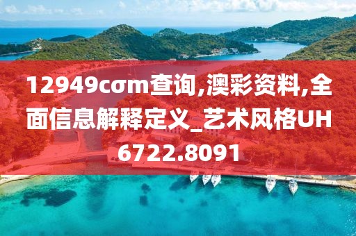 12949cσm查询,澳彩资料,全面信息解释定义_艺术风格UH6722.8091