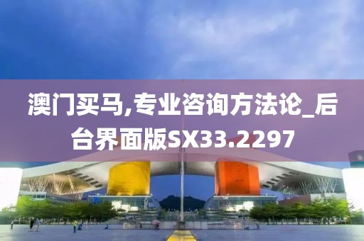 澳门买马,专业咨询方法论_后台界面版SX33.2297