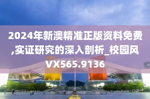 2024年新澳精准正版资料免费,实证研究的深入剖析_校园风VX565.9136