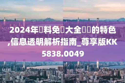 2024年資料免費大全優勢的特色,信息透明解析指南_尊享版KK5838.0049