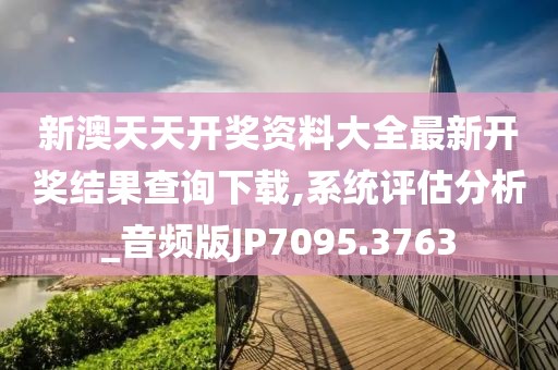 新澳天天开奖资料大全最新开奖结果查询下载,系统评估分析_音频版JP7095.3763