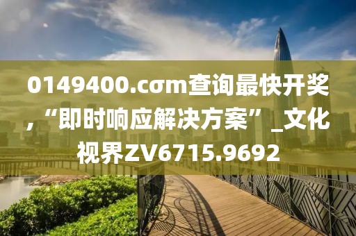 0149400.cσm查询最快开奖,“即时响应解决方案”_文化视界ZV6715.9692