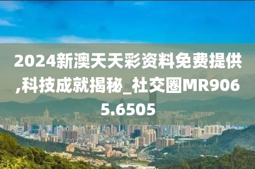 2024新澳天天彩资料免费提供,科技成就揭秘_社交圈MR9065.6505