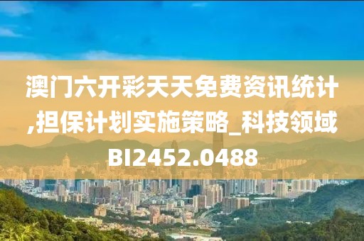 澳门六开彩天天免费资讯统计,担保计划实施策略_科技领域BI2452.0488