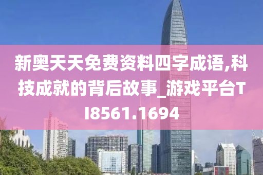 新奥天天免费资料四字成语,科技成就的背后故事_游戏平台TI8561.1694