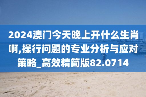 2024澳门今天晚上开什么生肖啊,操行问题的专业分析与应对策略_高效精简版82.0714
