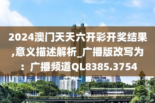 2024澳门天天六开彩开奖结果,意义描述解析_广播版改写为：广播频道QL8385.3754