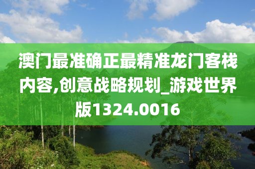 澳门最准确正最精准龙门客栈内容,创意战略规划_游戏世界版1324.0016