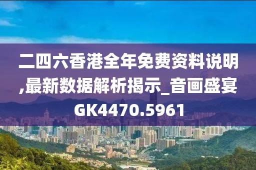 二四六香港全年免费资料说明,最新数据解析揭示_音画盛宴GK4470.5961