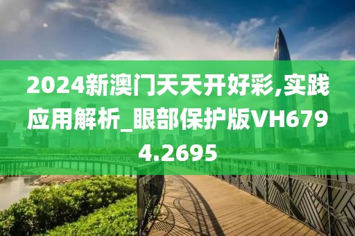 2024新澳门天天开好彩,实践应用解析_眼部保护版VH6794.2695