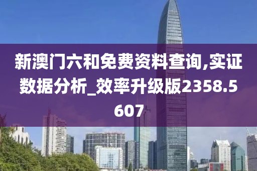 新澳门六和免费资料查询,实证数据分析_效率升级版2358.5607