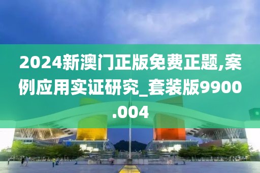 2024新澳门正版免费正题,案例应用实证研究_套装版9900.004