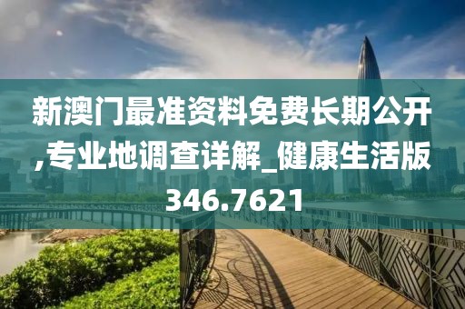 新澳门最准资料免费长期公开,专业地调查详解_健康生活版346.7621