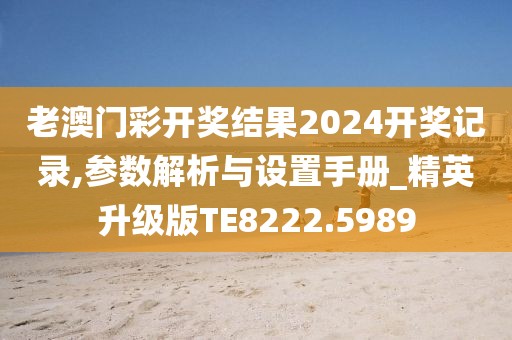 老澳门彩开奖结果2024开奖记录,参数解析与设置手册_精英升级版TE8222.5989