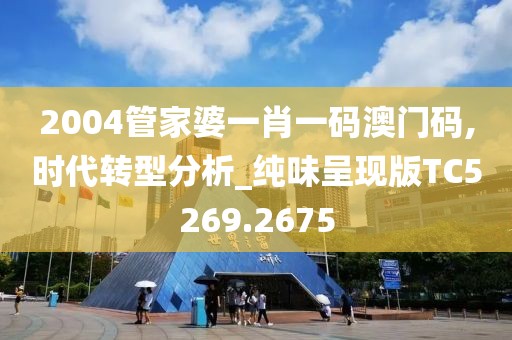 2004管家婆一肖一码澳门码,时代转型分析_纯味呈现版TC5269.2675