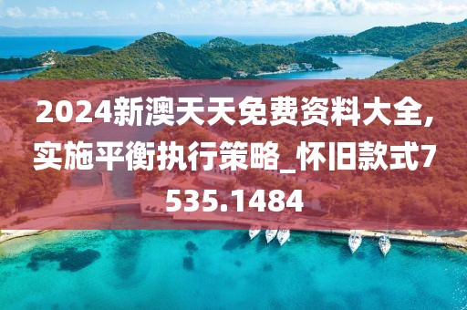 2024新澳天天免费资料大全,实施平衡执行策略_怀旧款式7535.1484