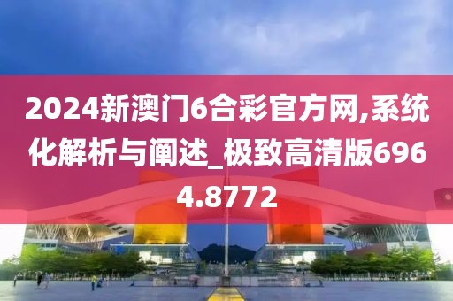 2024新澳门6合彩官方网,系统化解析与阐述_极致高清版6964.8772