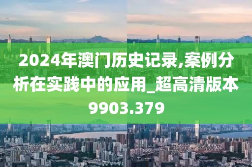 2024年澳门历史记录,案例分析在实践中的应用_超高清版本9903.379
