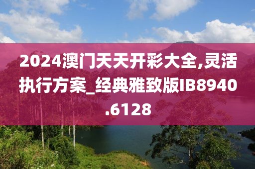 2024澳门天天开彩大全,灵活执行方案_经典雅致版IB8940.6128