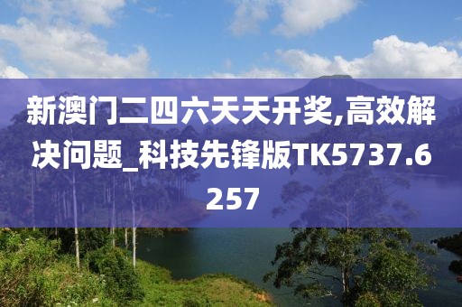 新澳门二四六天天开奖,高效解决问题_科技先锋版TK5737.6257