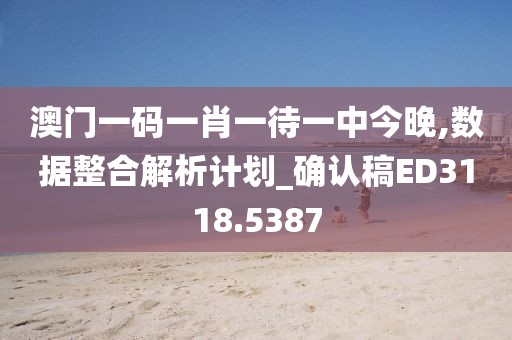 澳门一码一肖一待一中今晚,数据整合解析计划_确认稿ED3118.5387