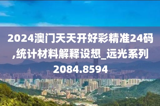 2024澳门天天开好彩精准24码,统计材料解释设想_远光系列2084.8594