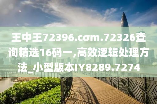 王中王72396.cσm.72326查询精选16码一,高效逻辑处理方法_小型版本IY8289.7274