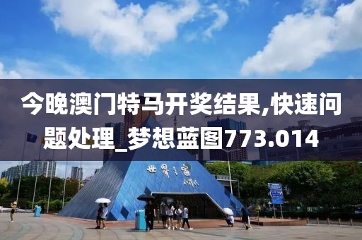 今晚澳门特马开奖结果,快速问题处理_梦想蓝图773.014